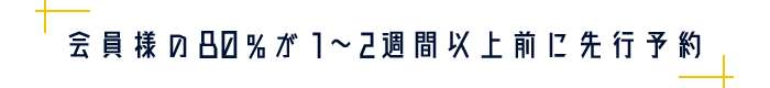 会員様の80％が1～2週間以上前に先行予約