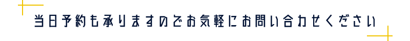 当日予約も承りますのでお気軽にお問い合わせください